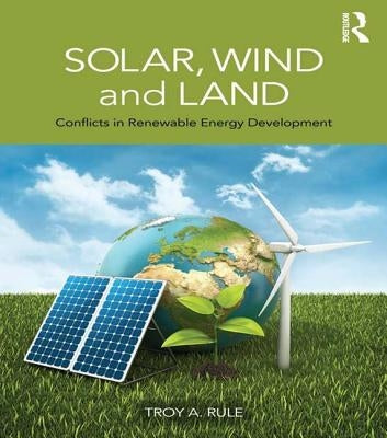 Solar, Wind and Land: Conflicts in Renewable Energy Development by Rule, Troy A.