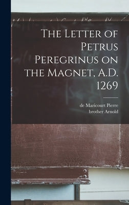 The Letter of Petrus Peregrinus on the Magnet, A.D. 1269 by Pierre, De Maricourt