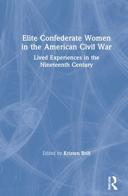 Elite Confederate Women in the American Civil War: Lived Experiences in the Nineteenth Century by Brill, Kristen