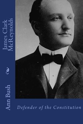 James Clark McReynolds: Defender of the Constitution by Bush, Cornelia Wendell