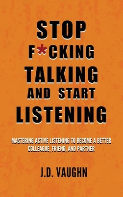 Stop F*cking Talking and Start Listening: Mastering Active Listening to Become a Better Colleague, Friend, and Partner by Vaughn, J. D.