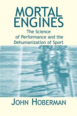 Mortal Engines: The Science of Performance and the Dehumanization of Sport by Hoberman, John M.