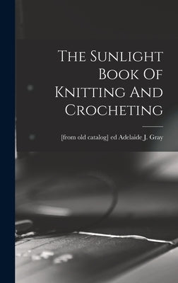 The Sunlight Book Of Knitting And Crocheting by Gray, Adelaide J. [From Old Catalog]
