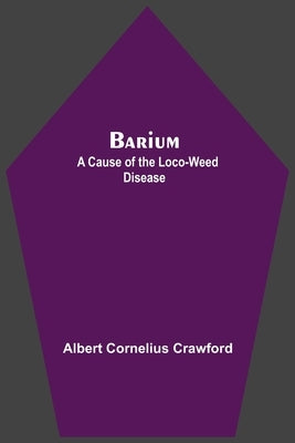 Barium; A Cause Of The Loco-Weed Disease by Cornelius Crawford, Albert
