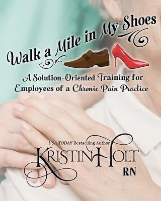 Walk a Mile in My Shoes: A Solution-Oriented Training for Employees of a Chronic Pain Practice by Holt R. N., Kristin