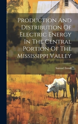 Production And Distribution Of Electric Energy In The Central Portion Of The Mississippi Valley by Insull, Samuel