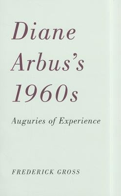 Diane Arbus's 1960s: Auguries of Experience by Gross, Frederick
