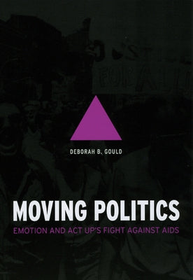 Moving Politics: Emotion and ACT Up's Fight Against AIDS by Gould, Deborah B.