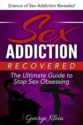 Sex Addiction Recovered: The Ultimate Guide to Stop Sex Obsessing: Science of Sex Addiction Revealed by Klein, George