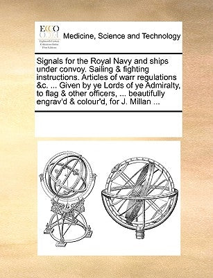 Signals for the Royal Navy and Ships Under Convoy. Sailing & Fighting Instructions. Articles of Warr Regulations &C. ... Given by Ye Lords of Ye Admir by Multiple Contributors