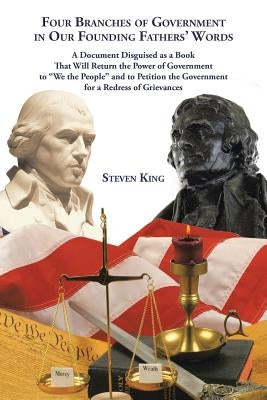 Four Branches of Government in Our Founding Fathers' Words: A Document Disguised as a Book That Will Return the Power of Government to "We the People" by King, Steven