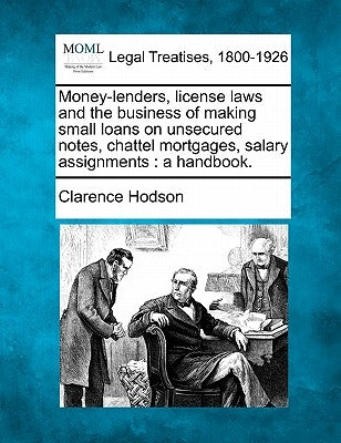 Money-Lenders, License Laws and the Business of Making Small Loans on Unsecured Notes, Chattel Mortgages, Salary Assignments: A Handbook. by Hodson, Clarence