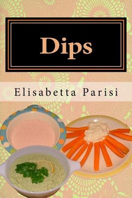 Dips: Dip cookbook for dip recipes from easy dips to party dips by Parisi, Elisabetta