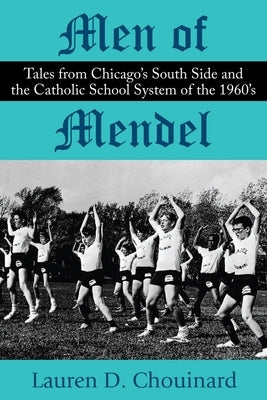Men of Mendel: Tales From Chicago's South Side and the Catholic School System of the 1960s by Chouinard, Lauren D.