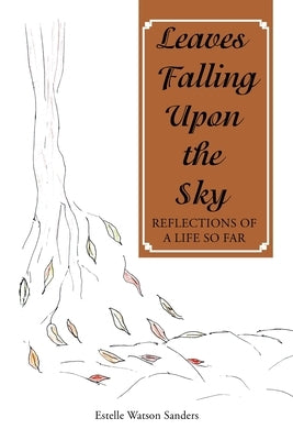 Leaves Falling Upon the Sky: Reflections of a Life so Far by Watson Sanders, Estelle