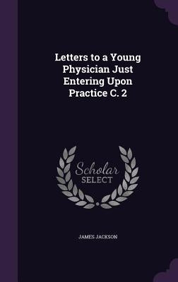 Letters to a Young Physician Just Entering Upon Practice C. 2 by Jackson, James