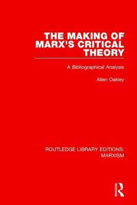 The Making of Marx's Critical Theory (Rle Marxism): A Bibliographical Analysis by Oakley, Allen