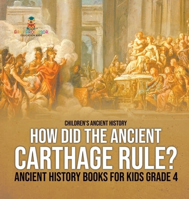 How Did the Ancient Carthage Rule? Ancient History Books for Kids Grade 4 Children's Ancient History by Baby Professor