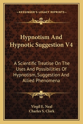 Hypnotism and Hypnotic Suggestion V4: A Scientific Treatise on the Uses and Possibilities of Hypnotism, Suggestion and Allied Phenomena by Neal, Virgil E.