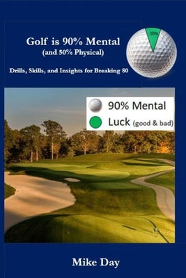 Golf is 90% Mental (and 50% Physical): Drills, Skills & Insights for Breaking 80 by Day, Mike