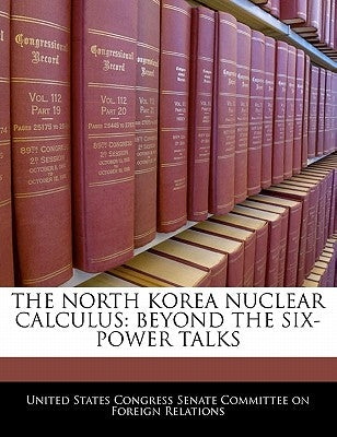 The North Korea Nuclear Calculus: Beyond the Six-Power Talks by United States Congress Senate Committee