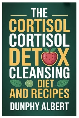 The Cortisol Cortisol Detox Cleansing Diet and Recipes: A 30-Day Action Strategy To Reduce Cortisol Levels, Strengthen Immunity, And Reclaim Vitality by Albert, Dunphy