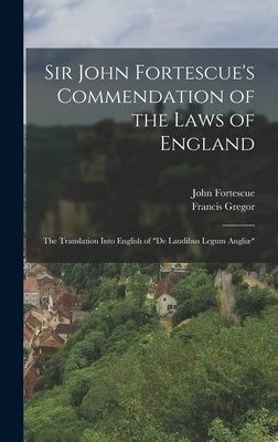 Sir John Fortescue's Commendation of the Laws of England: The Translation Into English of "De Laudibus Legum Angliæ" by Fortescue, John