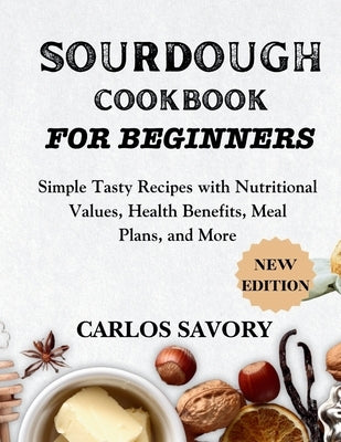 Sourdough for Beginners Cookbook: Simple Tasty Recipes with Nutritional Values, Health Benefits, Meal Plans, and More by Savory, Carlos