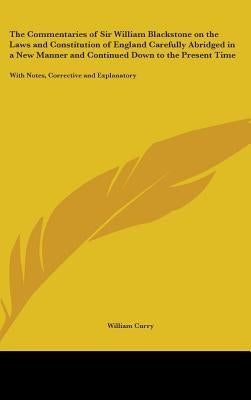 The Commentaries of Sir William Blackstone on the Laws and Constitution of England Carefully Abridged in a New Manner and Continued Down to the Presen by Curry, William
