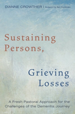 Sustaining Persons, Grieving Losses: A Fresh Pastoral Approach for the Challenges of the Dementia Journey by Crowther, Dianne