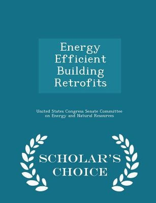 Energy Efficient Building Retrofits - Scholar's Choice Edition by United States Congress Senate Committee