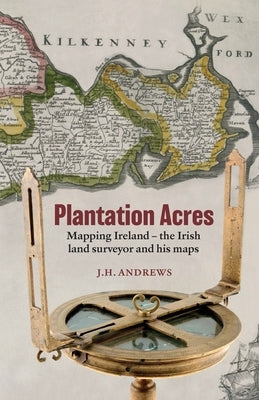 Plantation Acres: Mapping Ireland, the Irish land surveyor and his maps by Andrews, J. H.