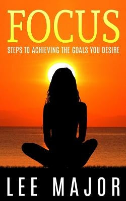 Focus: Steps To Achieving The Goals You Desire by Major, Lee