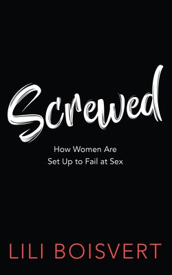 Screwed: How Women Are Set Up to Fail at Sex by Boisvert, Lili