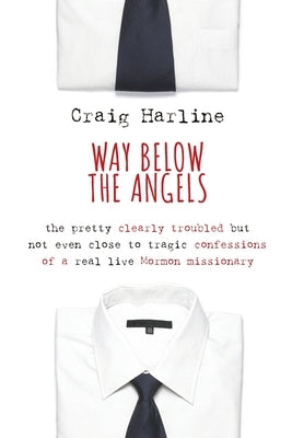 Way Below the Angels: The Pretty Clearly Troubled But Not Even Close to Tragic Confessions of a Real Live Mormon Missionary by Harline, Craig