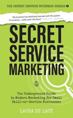 Secret Service Marketing: The Underground Guide to Modern Marketing for Small Skill-or-Service Businesses by de Lacy, Laura
