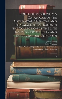 Bibliotheca Chemica: A Catalogue of the Alchemical, Chemical and Pharmaceutical Books in the Collection of the Late James Young of Kelly an by Glasgow, Scot Royal College of Science