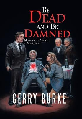 Be Dead and Be Damned: Murder with Malice in Melbourne by Burke, Gerry