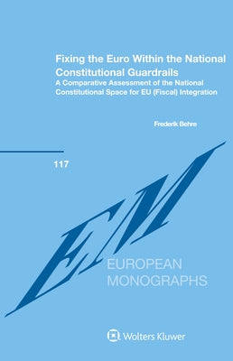 Fixing the Euro Within the National Constitutional Guardrails: A Comparative Assessment of the National Constitutional Space for EU (Fiscal) Integrati by Behre, Frederik