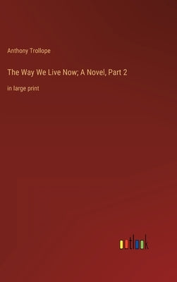 The Way We Live Now; A Novel, Part 2: in large print by Trollope, Anthony