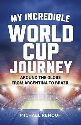 My Incredible World Cup Journey: Around the Globe from Argentina to Brazil by Renouf, Michael