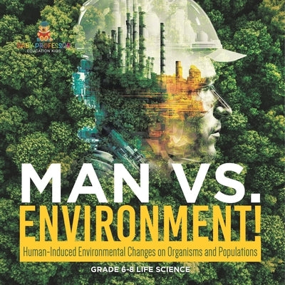Man vs. Environment! Human-Induced Environmental Changes on Organisms and Populations Grade 6-8 Life Science by Baby Professor