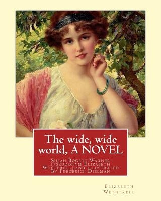 The wide, wide world, By Elizabeth Wetherell and illustratrated By Frederick Dielman: Susan Bogert Warner, pseudonym Elizabeth Wetherell, Frederick Di by Dielman, Frederick