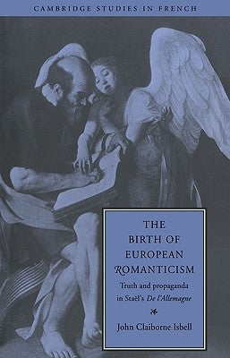 The Birth of European Romanticism: Truth and Propaganda in Stael's 'de L'Allemagne', 1810 1813 by Isbell, John Claiborne
