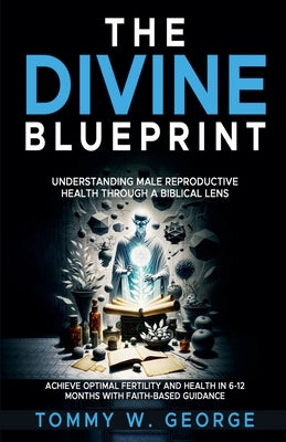 The Divine Blueprint: Understanding Male Reproductive Health Through a Biblical Lens by George, Tommy W.