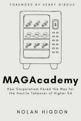MAGAcademy: How Corporatism Paved the Way for the Hostile Takeover of Higher Ed by Higdon, Nolan