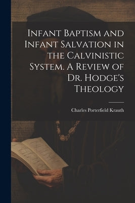 Infant Baptism and Infant Salvation in the Calvinistic System. A Review of Dr. Hodge's Theology by Krauth, Charles Porterfield 1823-1883