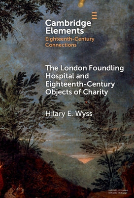The London Foundling Hospital and Eighteenth-Century Objects of Charity: Recovering the Digital Archive by Wyss, Hilary E.