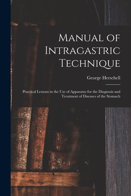 Manual of Intragastric Technique: Practical Lessons in the Use of Apparatus for the Diagnosis and Treatment of Diseases of the Stomach by Herschell, George 1856-1914