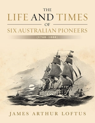 The Life and Times of Six Australian Pioneers: (1760-1880) by Loftus, James Arthur